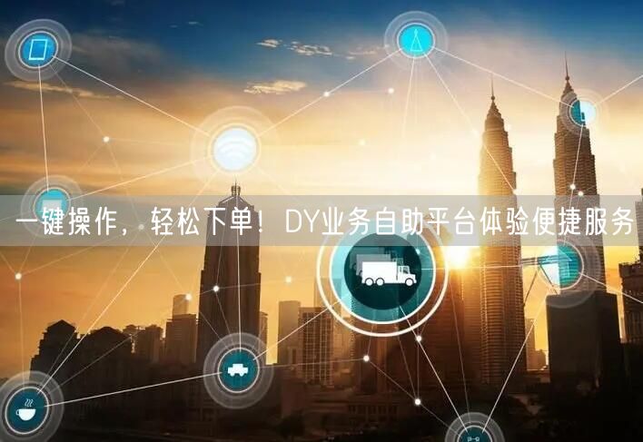一键操作，轻松下单！DY业务自助平台体验便捷服务