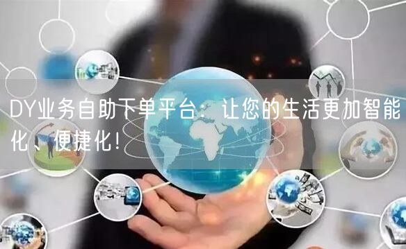DY业务自助下单平台：让您的生活更加智能化、便捷化！