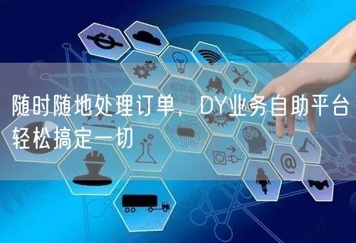随时随地处理订单，DY业务自助平台轻松搞定一切