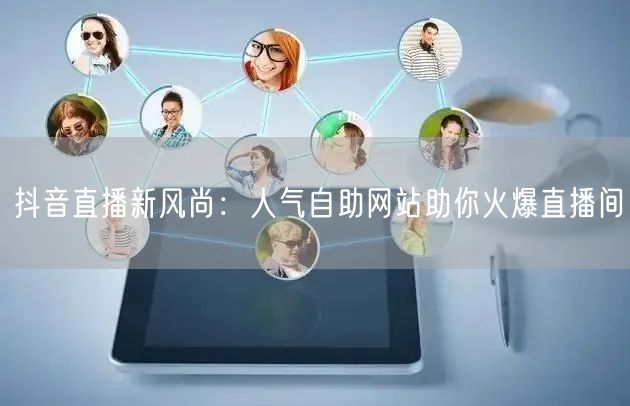 抖音直播新风尚：人气自助网站助你火爆直播