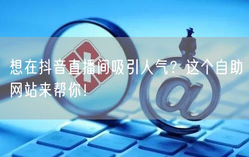 想在抖音直播间吸引人气？这个自助网站来帮你！