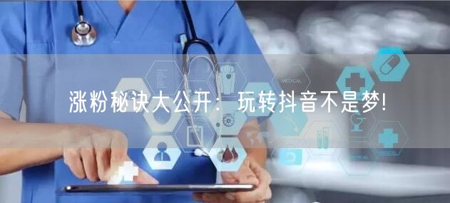 涨粉秘诀大公开：玩转抖音不是梦!