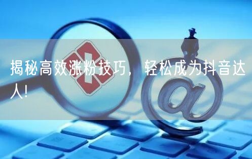揭秘高效涨粉技巧，轻松成为抖音达人!
