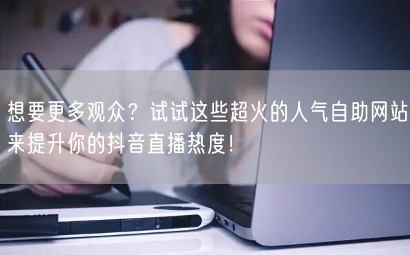 想要更多观众？试试这些超火的人气自助网站来提升你的抖音直播热