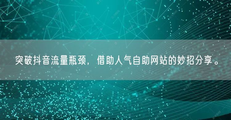 突破抖音流量瓶颈，借助人气自助网站的妙招分享。