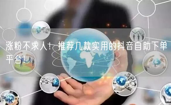 涨粉不求人！推荐几款实用的抖音自助下单平