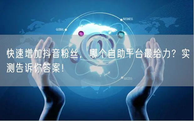 快速增加抖音粉丝，哪个自助平台最给力？实测告诉你答案！