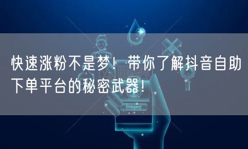快速涨粉不是梦！带你了解抖音自助下单平台的秘密武器！