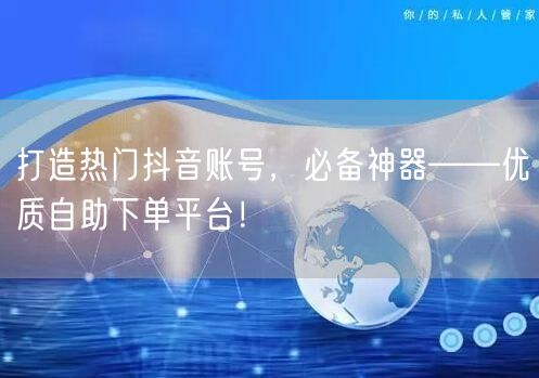 打造热门抖音账号，必备神器——优质自助下