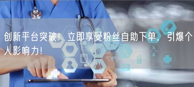 创新平台突破！立即享受粉丝自助下单，引爆个人影响力！