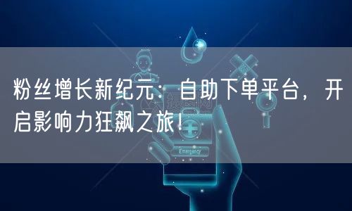 粉丝增长新纪元：自助下单平台，开启影响力狂飙之旅！