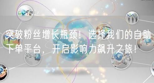 突破粉丝增长瓶颈！选择我们的自助下单平台，开启影响力飙升之旅