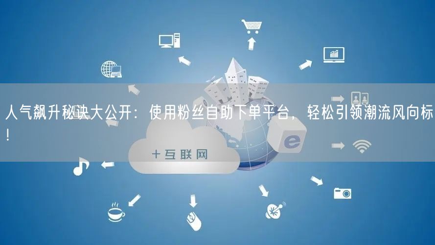 人气飙升秘诀大公开：使用粉丝自助下单平台