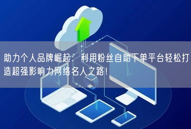 助力个人品牌崛起：利用粉丝自助下单平台轻