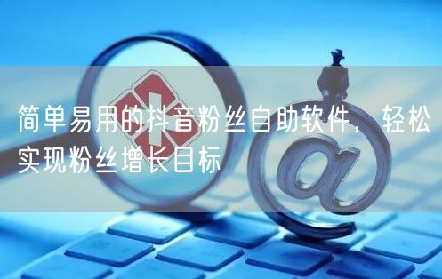 简单易用的抖音粉丝自助软件，轻松实现粉丝增长目标