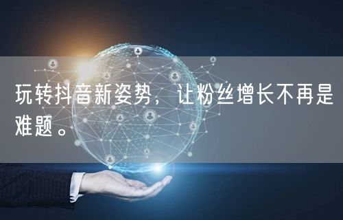 玩转抖音新姿势，让粉丝增长不再是难题。