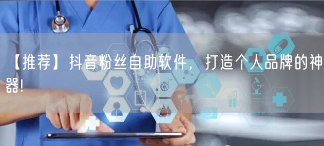 【推荐】抖音粉丝自助软件，打造个人品牌的神器!