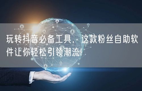 玩转抖音必备工具，这款粉丝自助软件让你轻