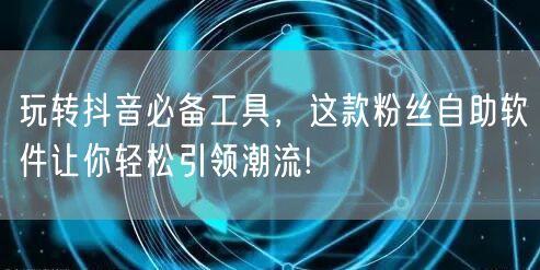 玩转抖音必备工具，这款粉丝自助软件让你轻
