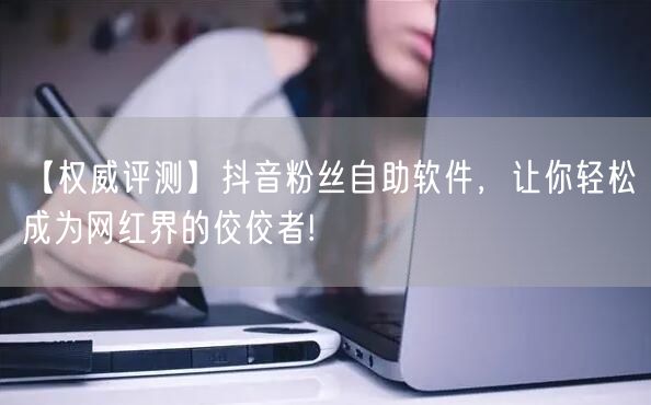 【权威评测】抖音粉丝自助软件，让你轻松成