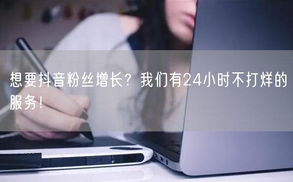 想要抖音粉丝增长？我们有24小时不打烊的服务！