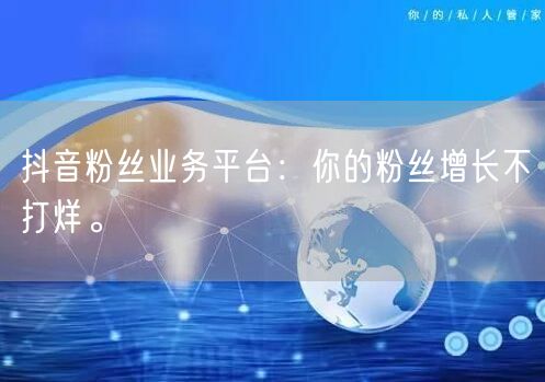 抖音粉丝业务平台：你的粉丝增长不打烊。