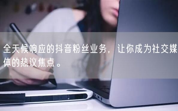 全天候响应的抖音粉丝业务，让你成为社交媒体的热议焦点。