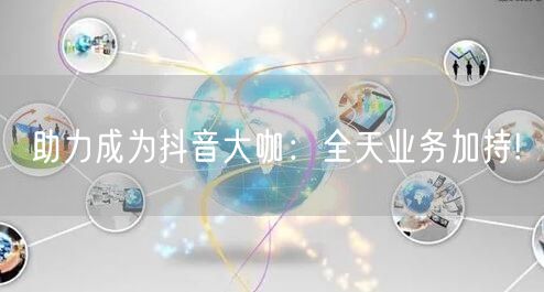 助力成为抖音大咖：全天业务加持!