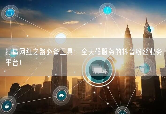 打造网红之路必备工具：全天候服务的抖音粉