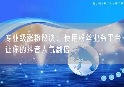 专业级涨粉秘诀：使用粉丝业务平台让你的抖音人气翻倍!