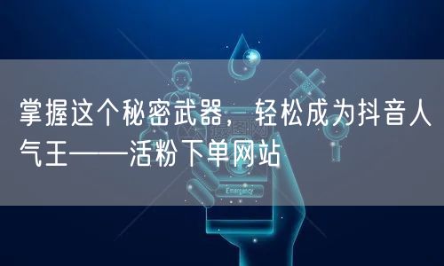 掌握这个秘密武器，轻松成为抖音人气王——活粉下单网站