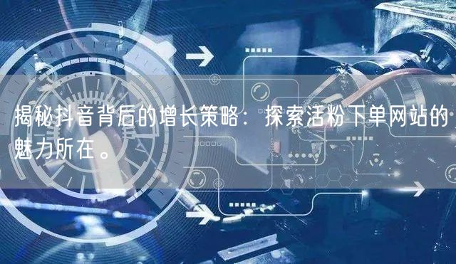 揭秘抖音背后的增长策略：探索活粉下单网站的魅力所在。