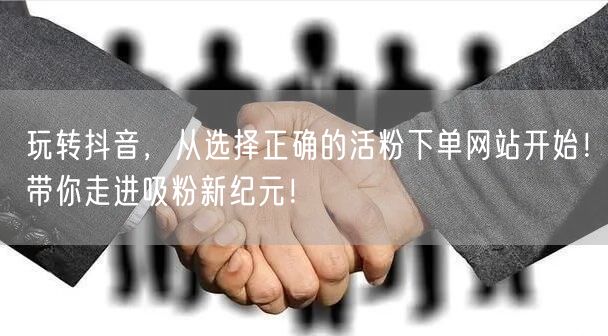 玩转抖音，从选择正确的活粉下单网站开始！带你走进吸粉新纪元！