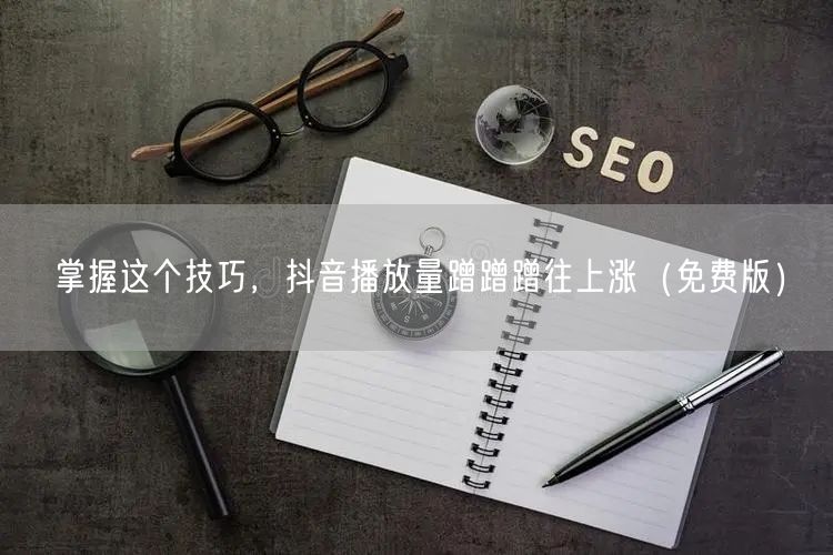 掌握这个技巧，抖音播放量蹭蹭蹭往上涨（免费版）