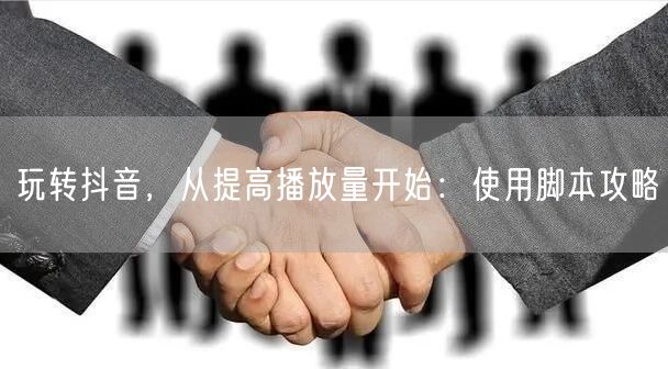 玩转抖音，从提高播放量开始：使用脚本攻略
