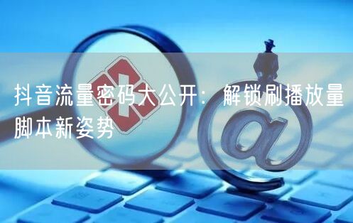 抖音流量密码大公开：解锁刷播放量脚本新姿势