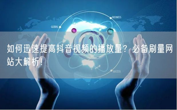 如何迅速提高抖音视频的播放量？必备刷量网站大解析！