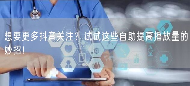 想要更多抖音关注？试试这些自助提高播放量的妙招！