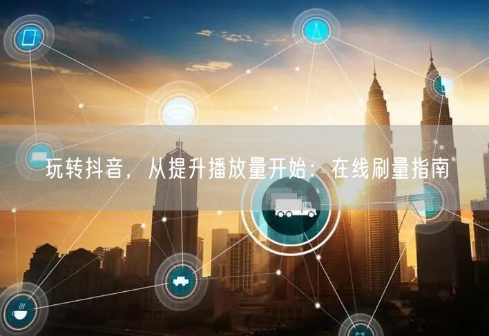 玩转抖音，从提升播放量开始：在线刷量指南