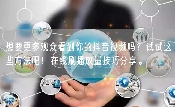 想要更多观众看到你的抖音视频吗？试试这些方法吧！在线刷播放量