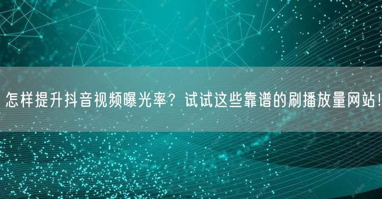 怎样提升抖音视频曝光率？试试这些靠谱的刷播放量网站！
