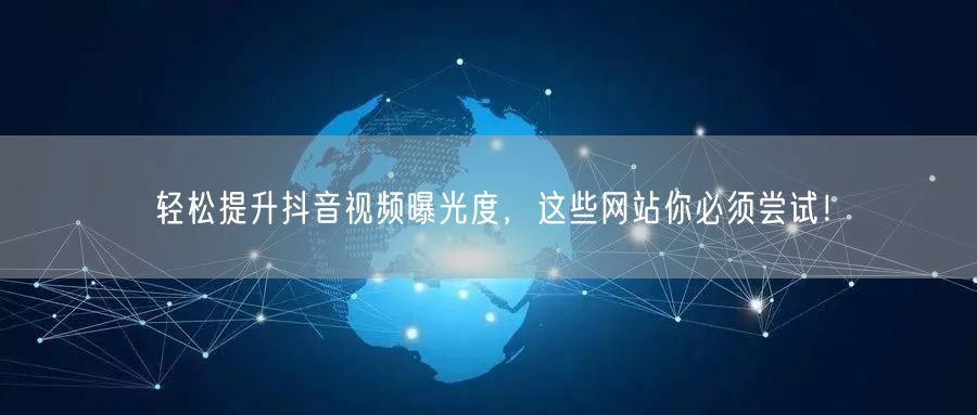轻松提升抖音视频曝光度，这些网站你必须尝试！
