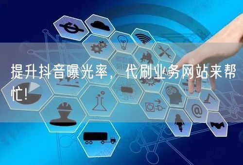 提升抖音曝光率，代刷业务网站来帮忙!