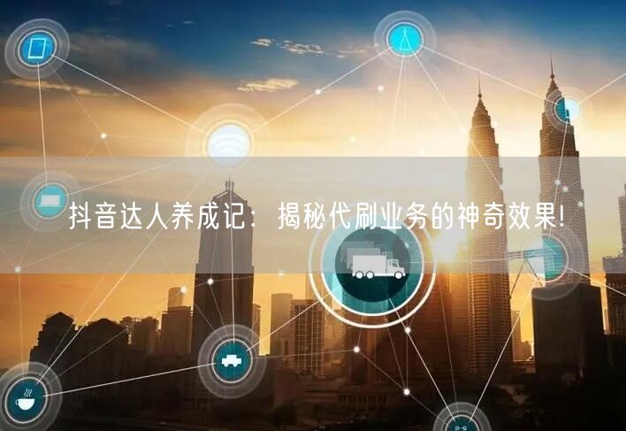 抖音达人养成记：揭秘代刷业务的神奇效果!