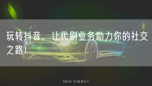 玩转抖音，让代刷业务助力你的社交之路！