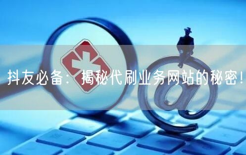 抖友必备：揭秘代刷业务网站的秘密！