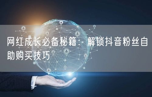 网红成长必备秘籍：解锁抖音粉丝自助购买技巧