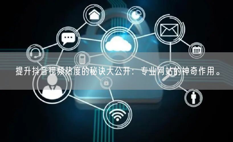 提升抖音视频热度的秘诀大公开：专业网站的神奇作用。