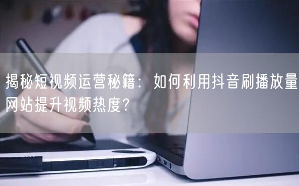 揭秘短视频运营秘籍：如何利用抖音刷播放量网站提升视频热度？
