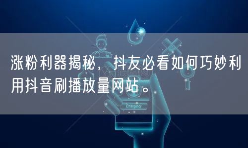涨粉利器揭秘，抖友必看如何巧妙利用抖音刷播放量网站。